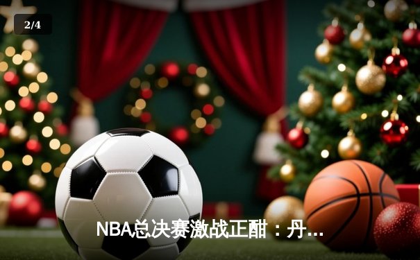 NBA总决赛激战正酣：丹佛掘金逆转波士顿凯尔特人，约基奇狂砍40+三双创历史 - 2