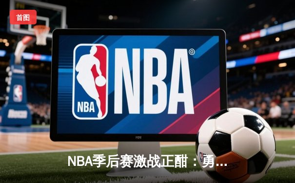 NBA季后赛激战正酣：勇士逆转独行侠，库里关键三分锁定胜局