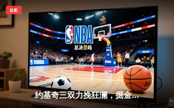 约基奇三双力挽狂澜，掘金加时险胜森林狼扳平系列赛