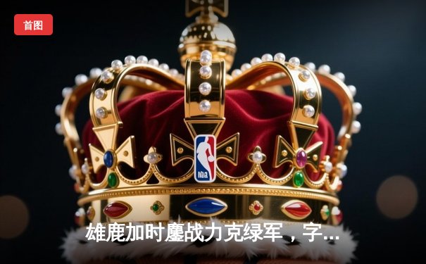 雄鹿加时鏖战力克绿军，字母哥45+13+9闪耀全场