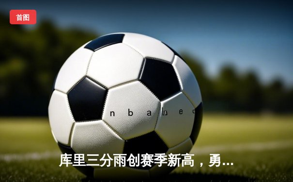 库里三分雨创赛季新高，勇士主场力克凯尔特人迎六连胜