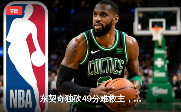 东契奇独砍49分难救主，凯尔特人险胜独行侠夺赛点