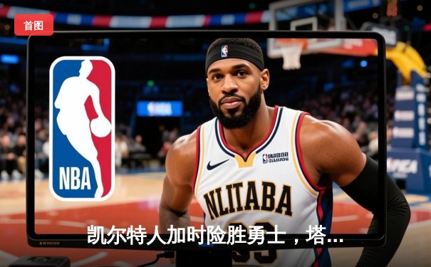 凯尔特人加时险胜勇士，塔图姆34分闪耀北岸花园