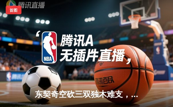 东契奇空砍三双独木难支，凯尔特人双探花合砍50分夺总决赛开门红