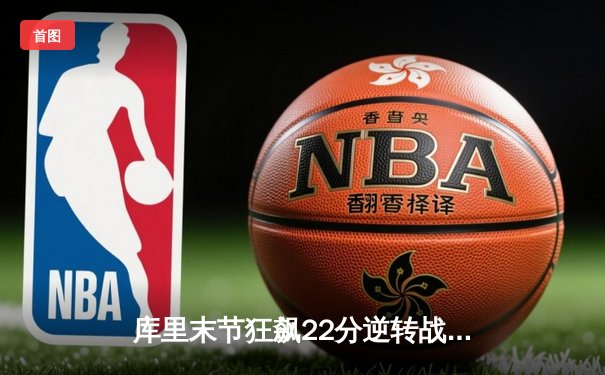 库里末节狂飙22分逆转战局 勇士加时险胜凯尔特人迎六连胜