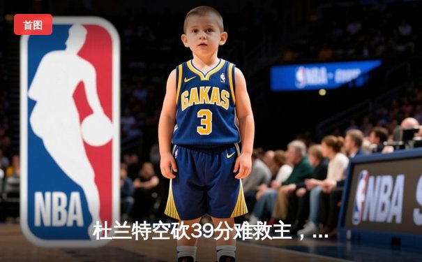 杜兰特空砍39分难救主，太阳末节崩盘不敌掘金，约基奇三双锁定胜局