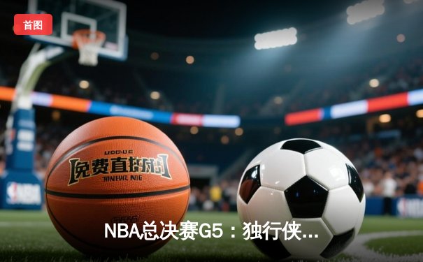 NBA总决赛G5：独行侠绝境逆转凯尔特人，东契奇三双锁定胜局