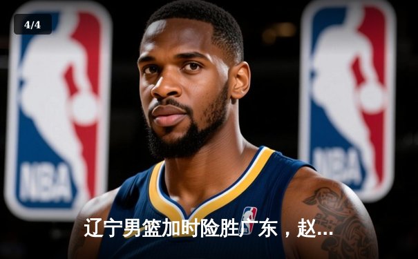 辽宁男篮加时险胜广东，赵继伟33+8+5率队夺赛点 - 4