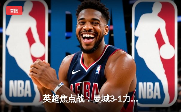 英超焦点战：曼城3-1力克阿森纳，哈兰德双响锁定胜局