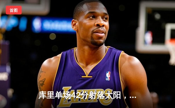 库里单场42分射落太阳，勇士客场险胜锁定西部前六