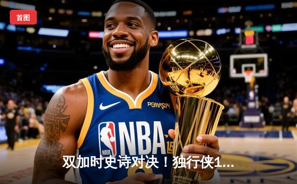 双加时史诗对决！独行侠135-133力克绿军，东契奇三双率队捍卫主场