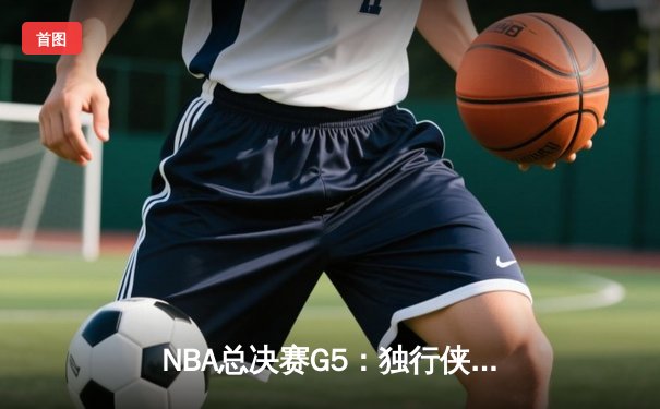 NBA总决赛G5：独行侠绝地反击，东契奇三双力挽狂澜将系列赛拖入天王山
