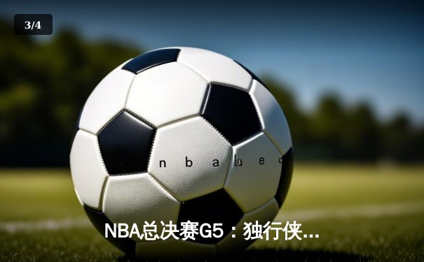 NBA总决赛G5：独行侠绝地反击，东契奇三双力挽狂澜将系列赛拖入天王山 - 3