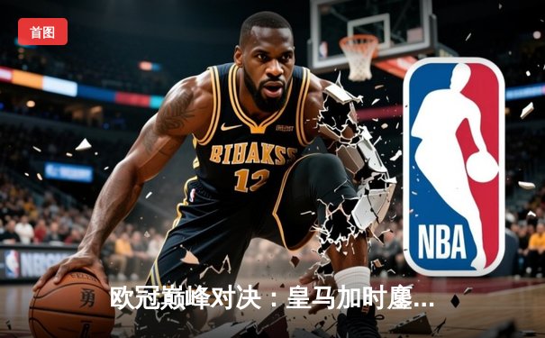 欧冠巅峰对决：皇马加时鏖战3-2力克拜仁，维尼修斯双响导演逆转好戏