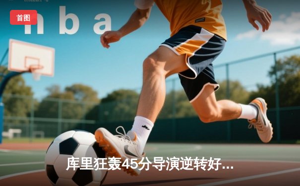 库里狂轰45分导演逆转好戏，勇士加时险胜凯尔特人扳平总比分