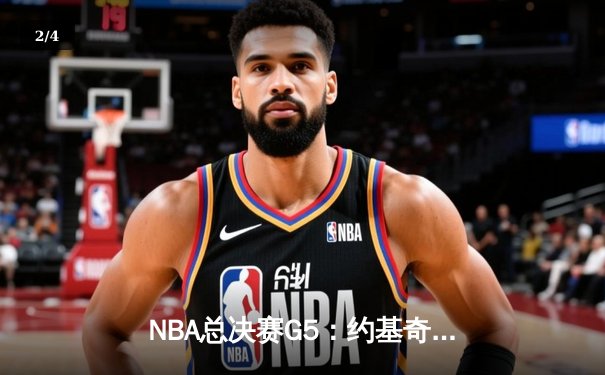 NBA总决赛G5：约基奇三双力挽狂澜，掘金主场险胜热火夺赛点 - 2
