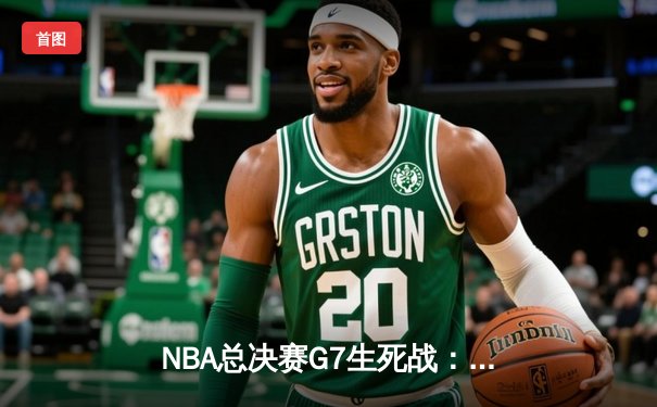 NBA总决赛G7生死战：塔图姆狂砍36+12，凯尔特人险胜勇士夺第18冠