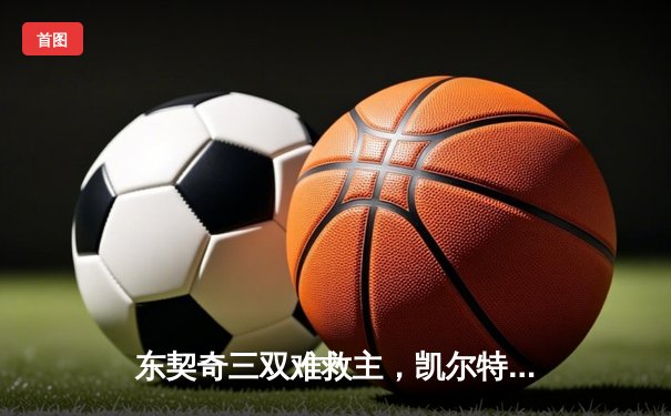 东契奇三双难救主，凯尔特人加时险胜独行侠夺总决赛开门红